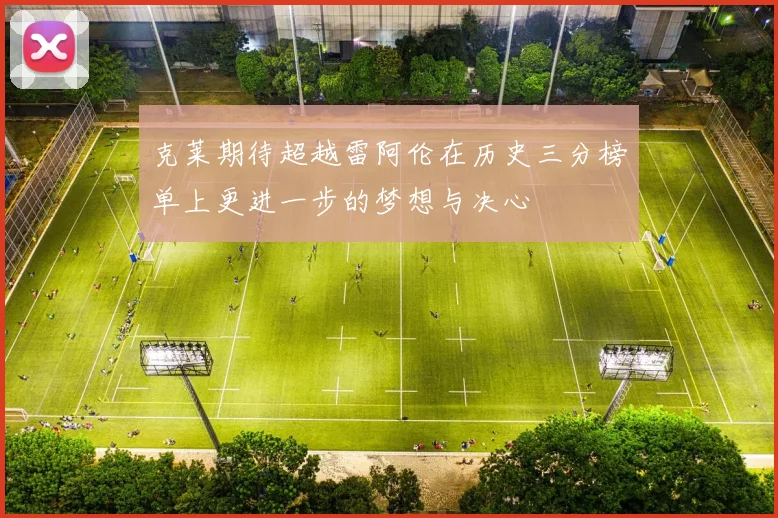 克莱期待超越雷阿伦在历史三分榜单上更进一步的梦想与决心