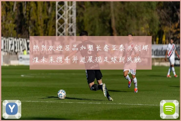 热烈欢迎吕品加盟长春亚泰共创辉煌未来携手并进展现足球新风貌