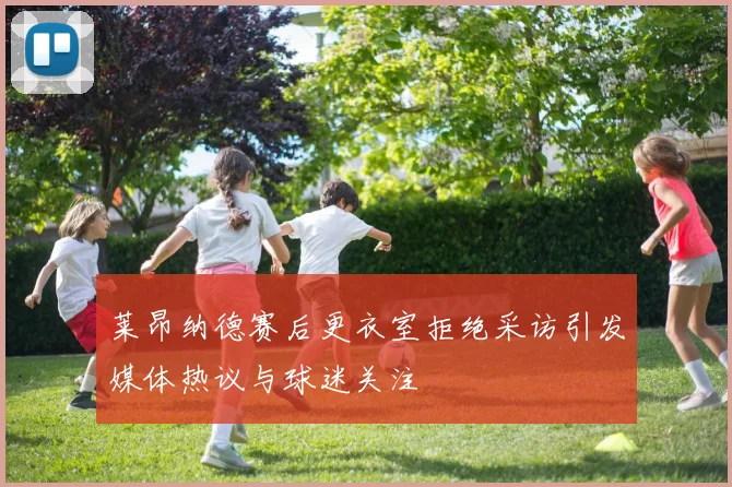 莱昂纳德赛后更衣室拒绝采访引发媒体热议与球迷关注