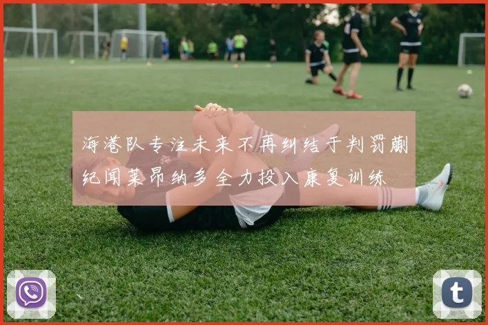 海港队专注未来不再纠结于判罚蒯纪闻莱昂纳多全力投入康复训练