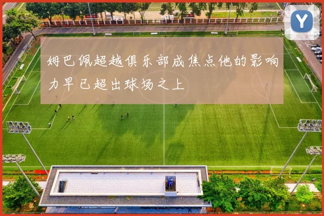 姆巴佩超越俱乐部成焦点他的影响力早已超出球场之上