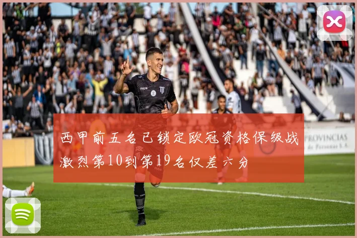 西甲前五名已锁定欧冠资格保级战激烈第10到第19名仅差六分