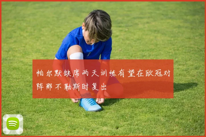 帕尔默缺席两天训练有望在欧冠对阵那不勒斯时复出