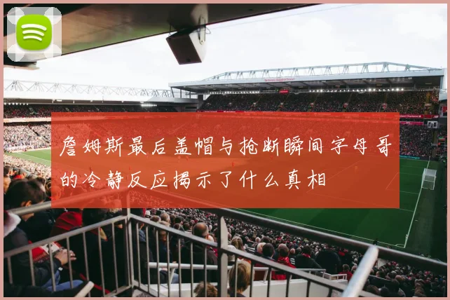 詹姆斯最后盖帽与抢断瞬间字母哥的冷静反应揭示了什么真相