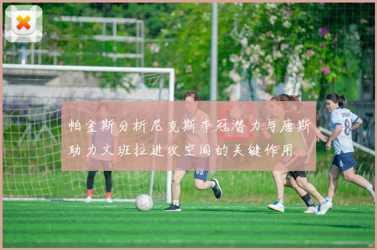帕金斯分析尼克斯夺冠潜力与唐斯助力文班拉进攻空间的关键作用