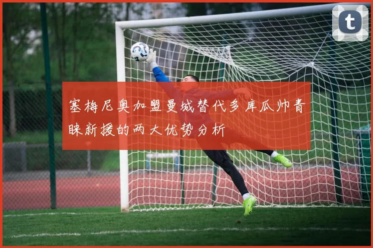 塞梅尼奥加盟曼城替代多库瓜帅青睐新援的两大优势分析