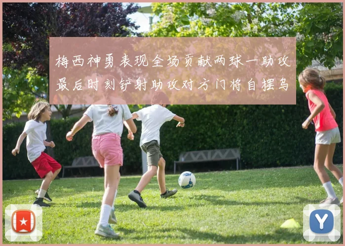 梅西神勇表现全场贡献两球一助攻最后时刻铲射助攻对方门将自摆乌龙