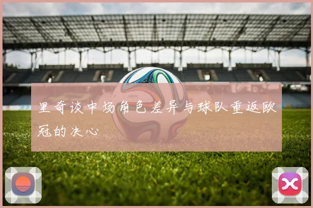 里奇谈中场角色差异与球队重返欧冠的决心