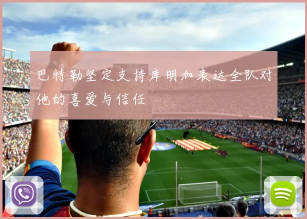 巴特勒坚定支持库明加表达全队对他的喜爱与信任