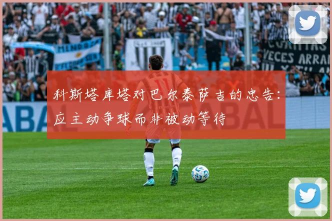 科斯塔库塔对巴尔泰萨吉的忠告：应主动争球而非被动等待