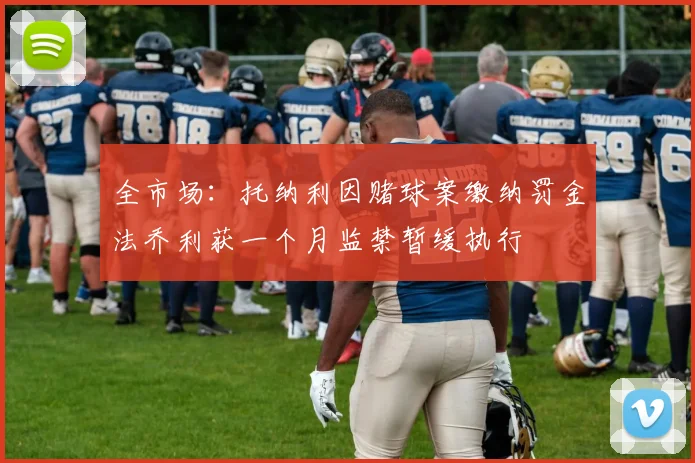 全市场：托纳利因赌球案缴纳罚金法乔利获一个月监禁暂缓执行