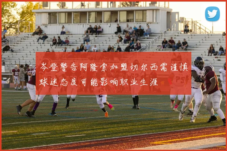 岑登警告阿隆索加盟切尔西需谨慎球迷态度可能影响职业生涯