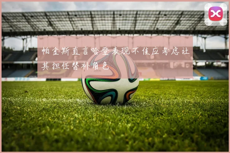 帕金斯直言哈登表现不佳应考虑让其担任替补角色