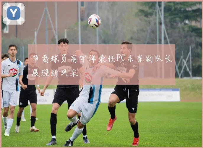 华裔球员高宇洋荣任FC东京副队长展现新风采