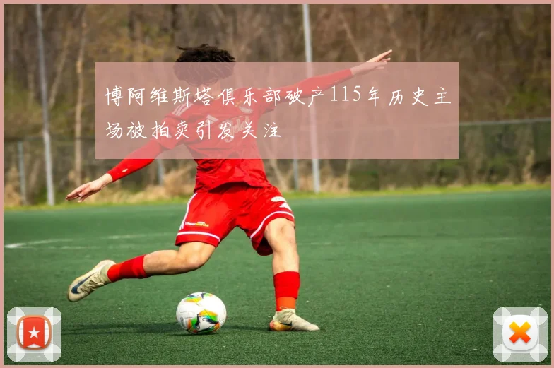 博阿维斯塔俱乐部破产115年历史主场被拍卖引发关注