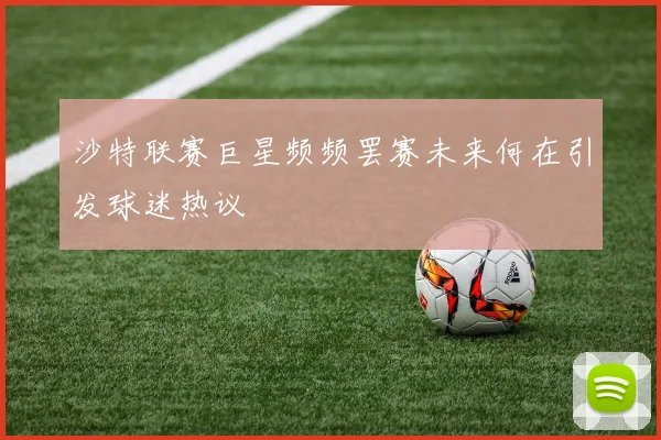 沙特联赛巨星频频罢赛未来何在引发球迷热议