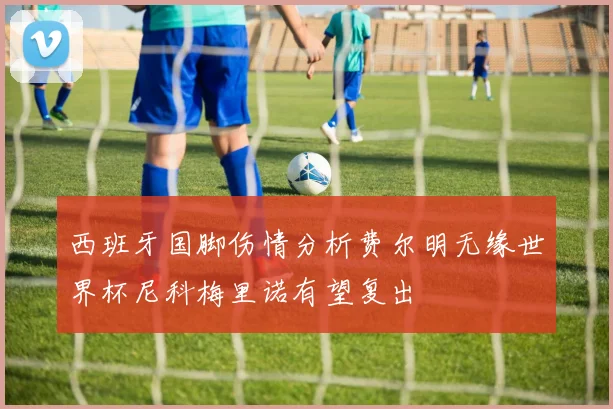 西班牙国脚伤情分析费尔明无缘世界杯尼科梅里诺有望复出